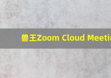 兽王Zoom Cloud Meetings